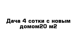 Дача 4 сотки с новым домом20 м2